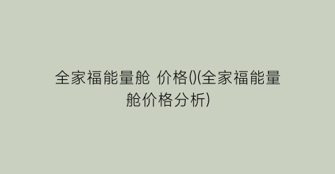 全家福能量舱 价格()(全家福能量舱价格分析)